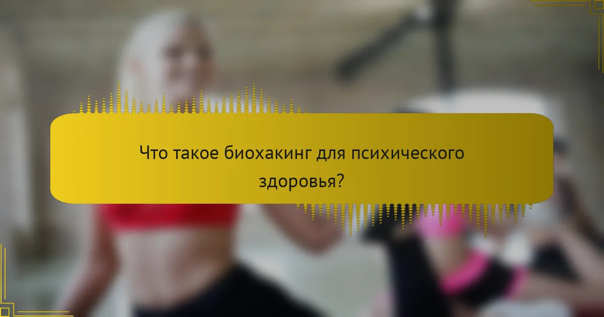 Что такое биохакинг для психического здоровья?