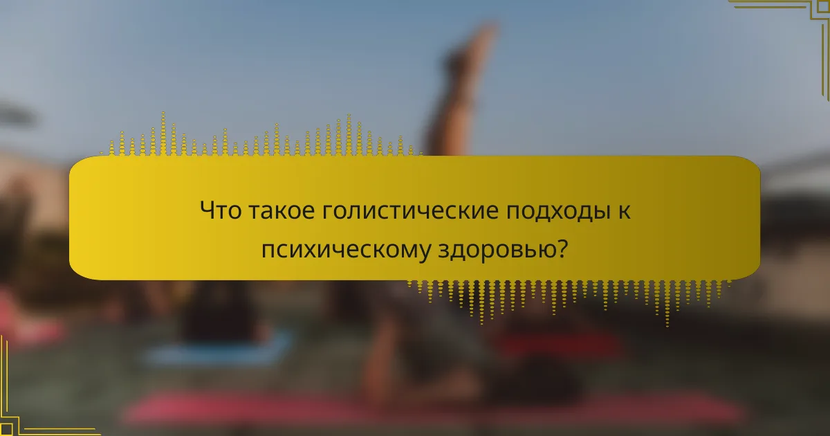 Что такое голистические подходы к психическому здоровью?