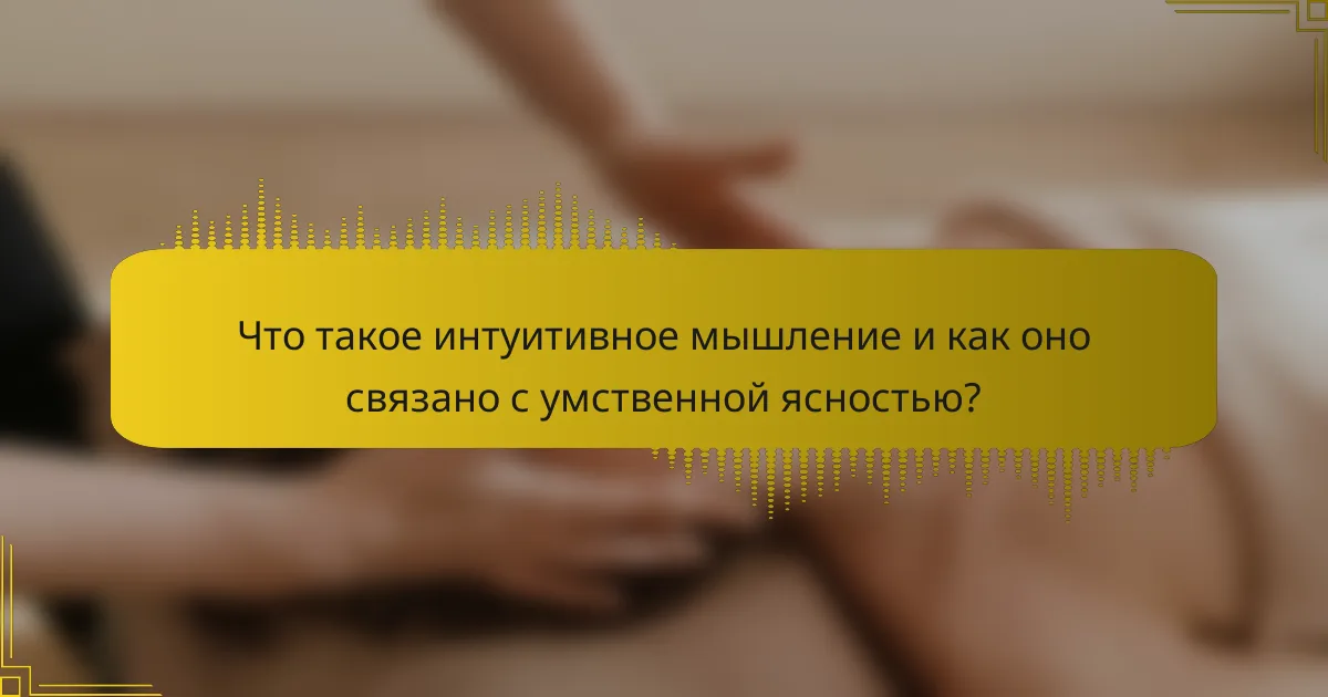 Что такое интуитивное мышление и как оно связано с умственной ясностью?