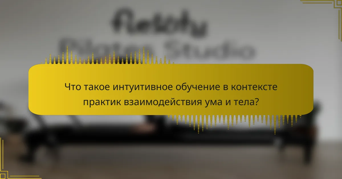 Что такое интуитивное обучение в контексте практик взаимодействия ума и тела?