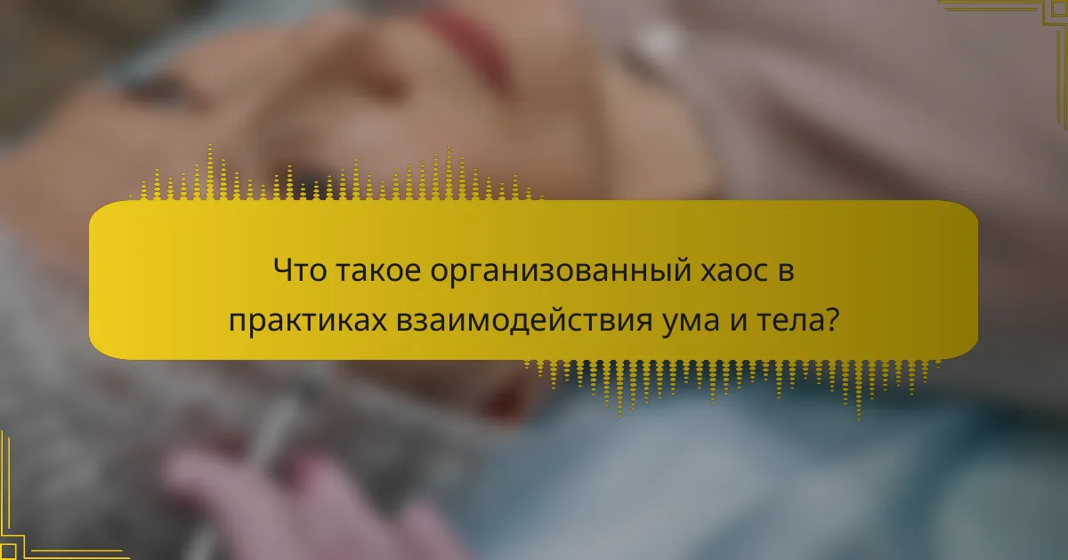 Что такое организованный хаос в практиках взаимодействия ума и тела?