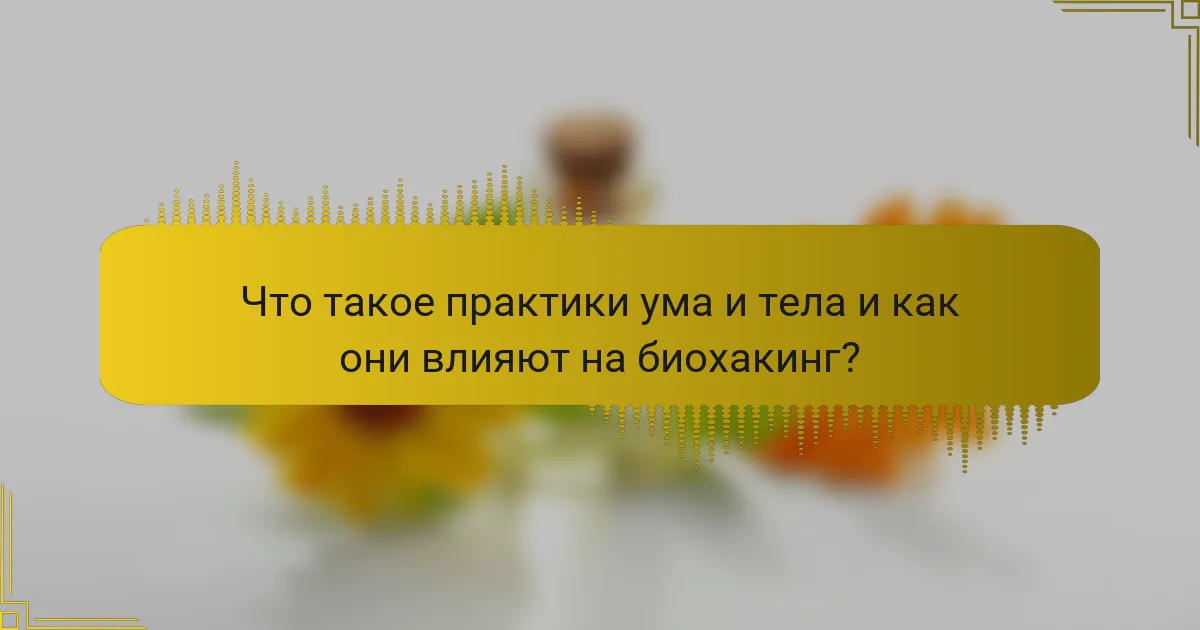 Что такое практики ума и тела и как они влияют на биохакинг?