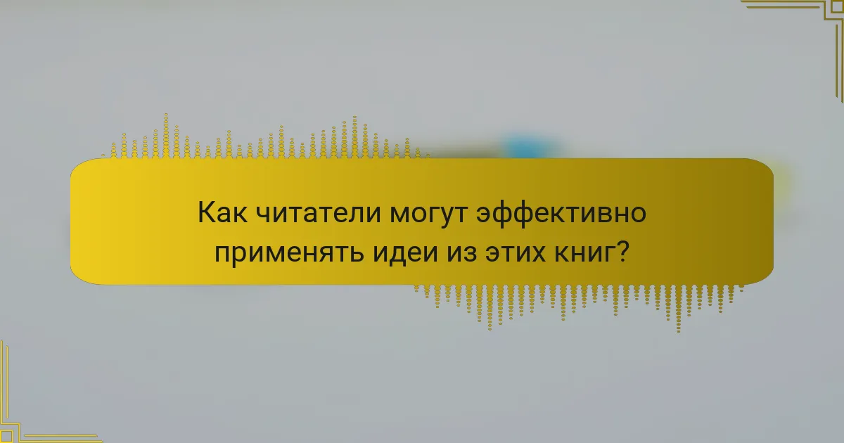 Как читатели могут эффективно применять идеи из этих книг?