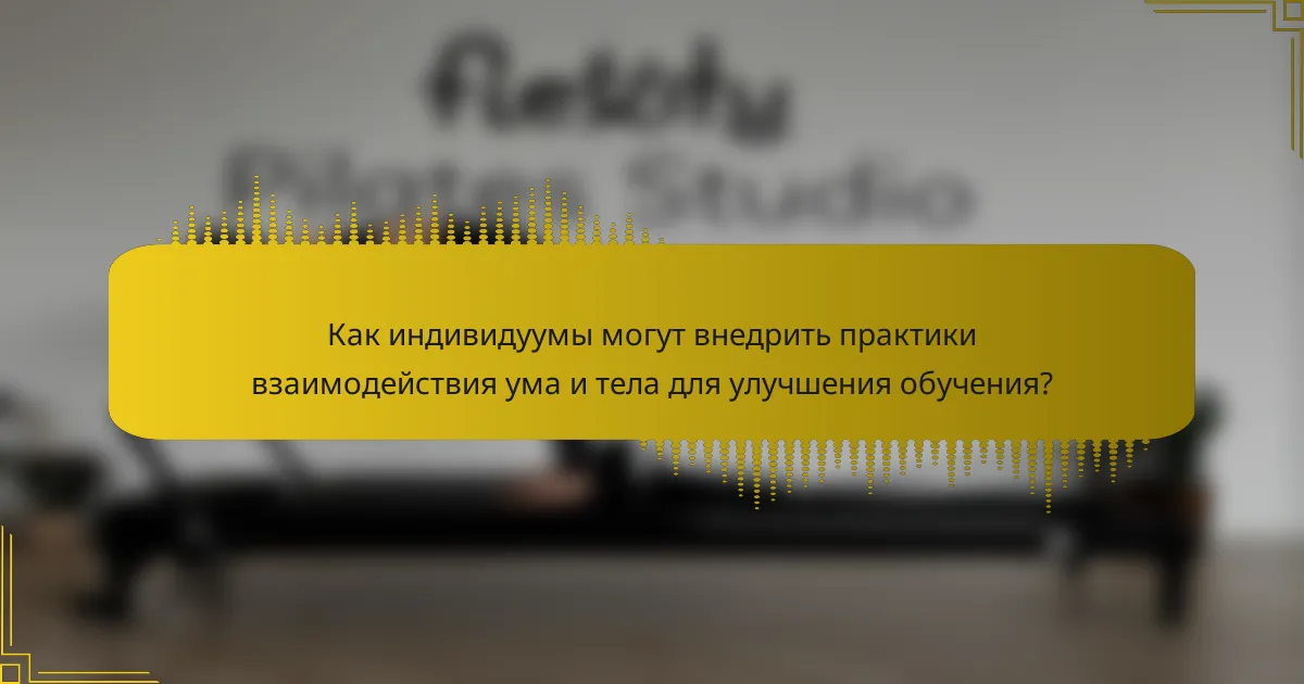 Как индивидуумы могут внедрить практики взаимодействия ума и тела для улучшения обучения?
