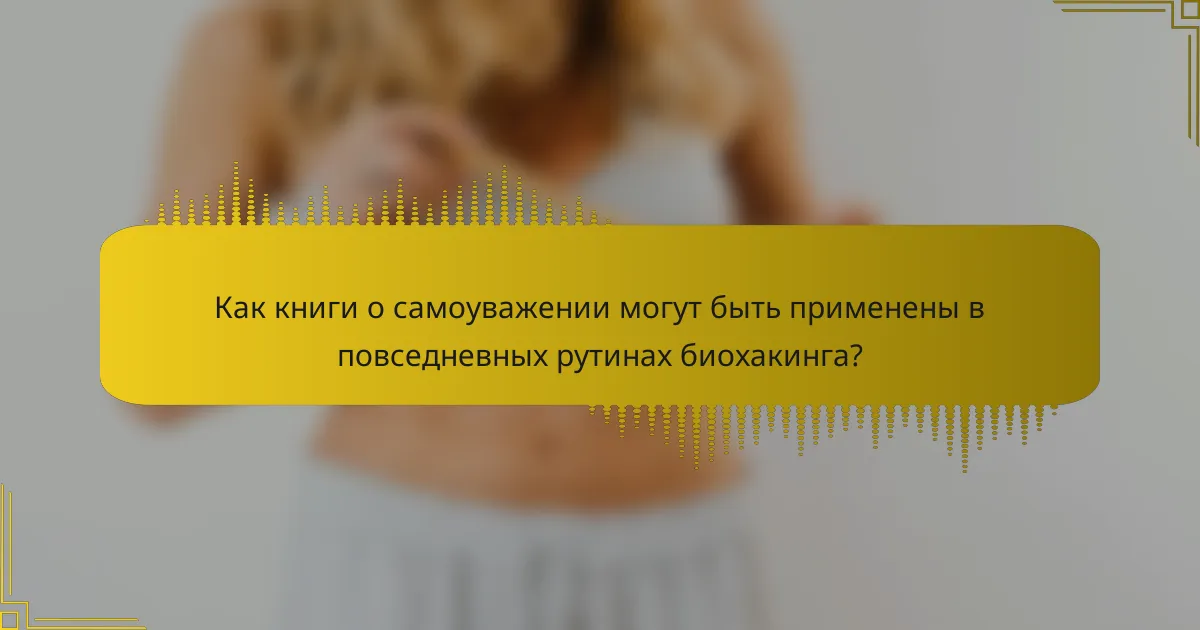 Как книги о самоуважении могут быть применены в повседневных рутинах биохакинга?