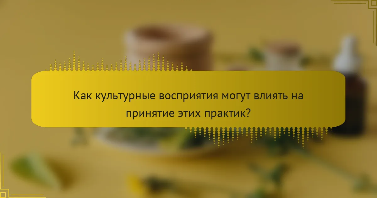 Как культурные восприятия могут влиять на принятие этих практик?