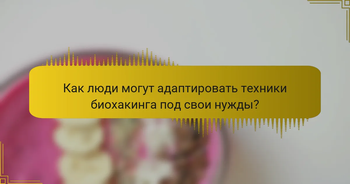 Как люди могут адаптировать техники биохакинга под свои нужды?