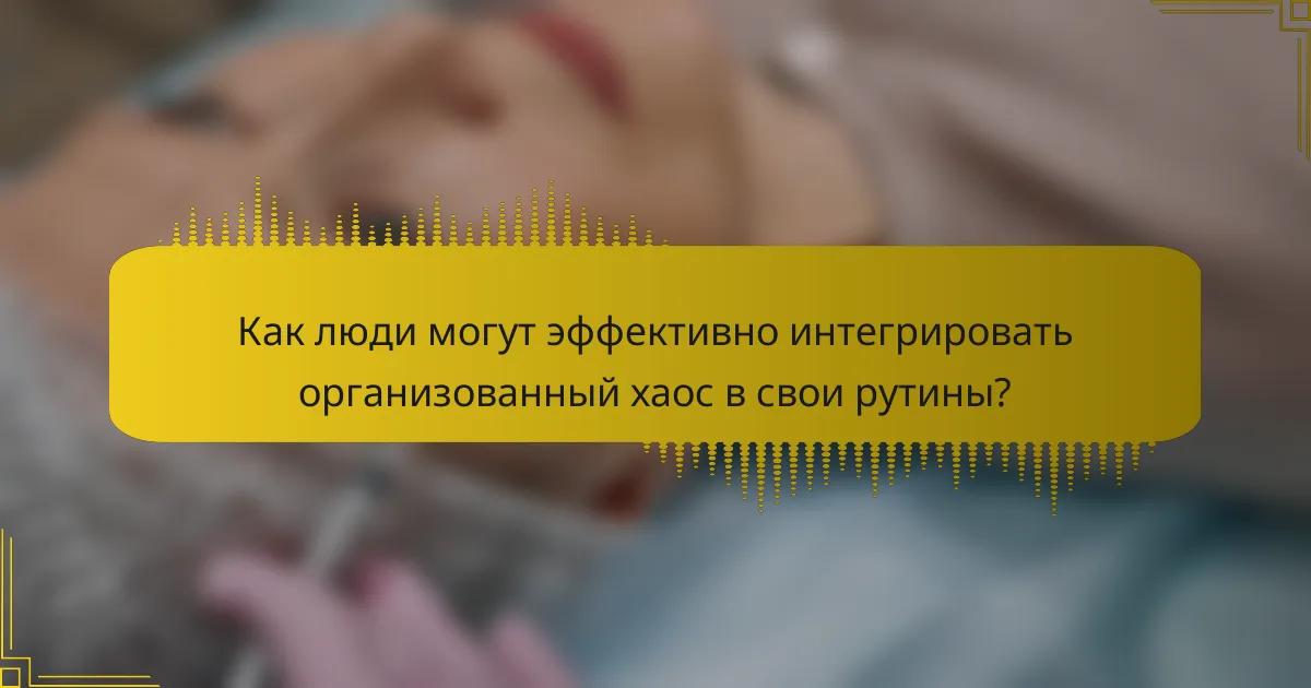Как люди могут эффективно интегрировать организованный хаос в свои рутины?