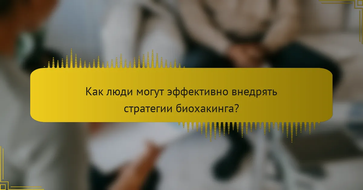 Как люди могут эффективно внедрять стратегии биохакинга?