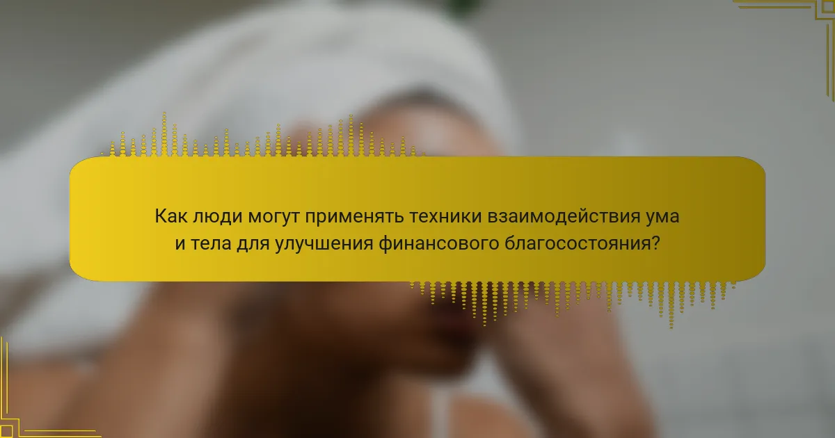 Как люди могут применять техники взаимодействия ума и тела для улучшения финансового благосостояния?