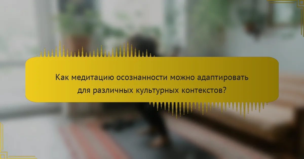Как медитацию осознанности можно адаптировать для различных культурных контекстов?
