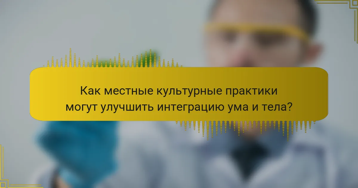 Как местные культурные практики могут улучшить интеграцию ума и тела?
