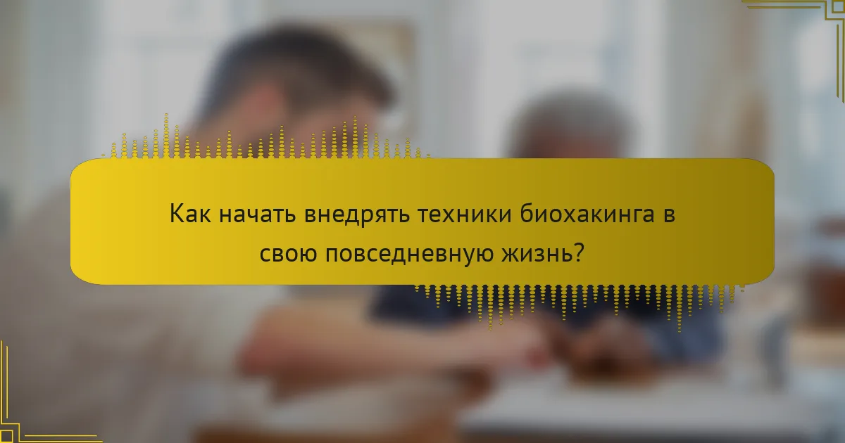 Как начать внедрять техники биохакинга в свою повседневную жизнь?