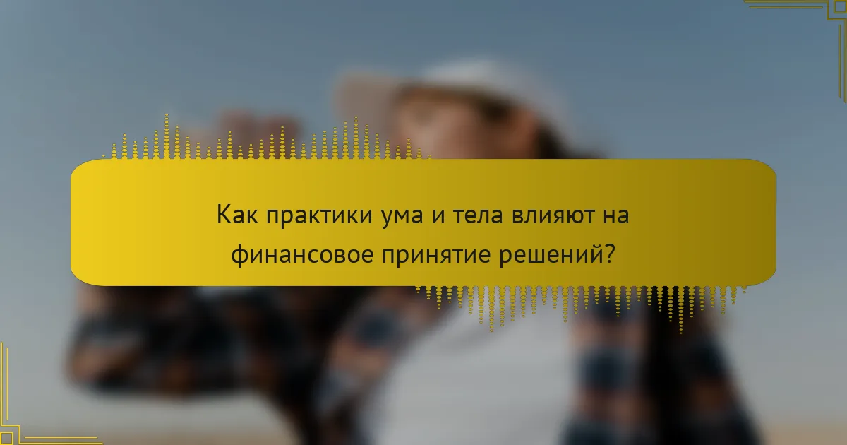 Как практики ума и тела влияют на финансовое принятие решений?