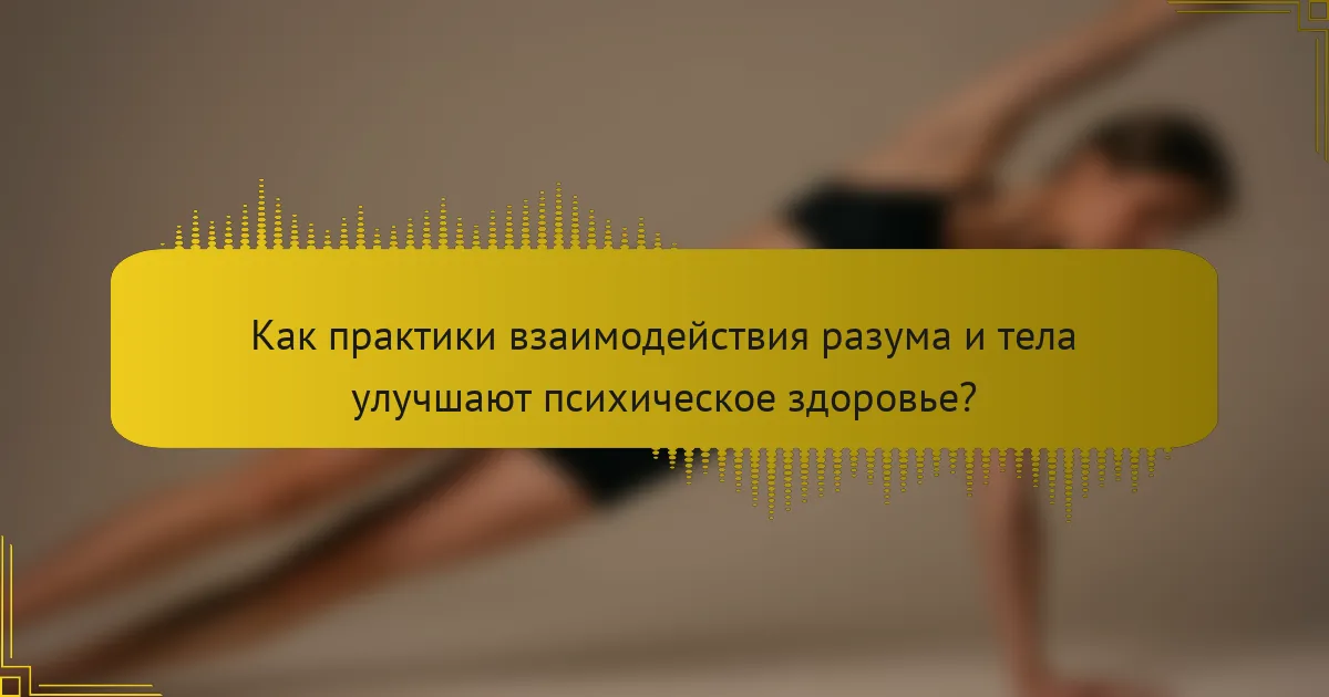 Как практики взаимодействия разума и тела улучшают психическое здоровье?