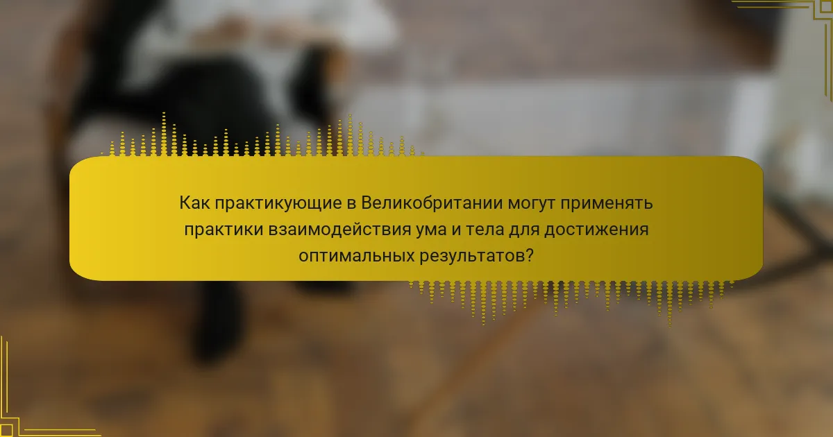 Как практикующие в Великобритании могут применять практики взаимодействия ума и тела для достижения оптимальных результатов?