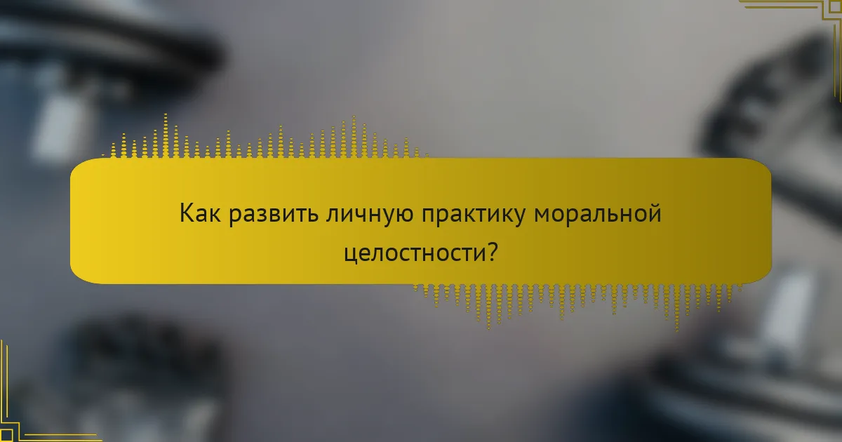 Как развить личную практику моральной целостности?