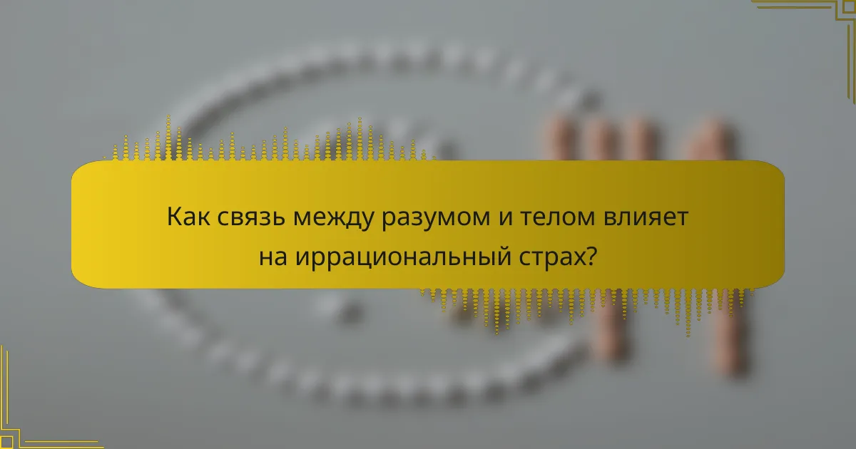 Как связь между разумом и телом влияет на иррациональный страх?