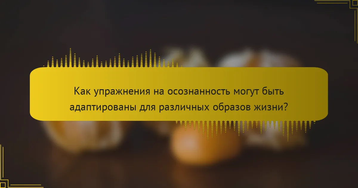 Как упражнения на осознанность могут быть адаптированы для различных образов жизни?