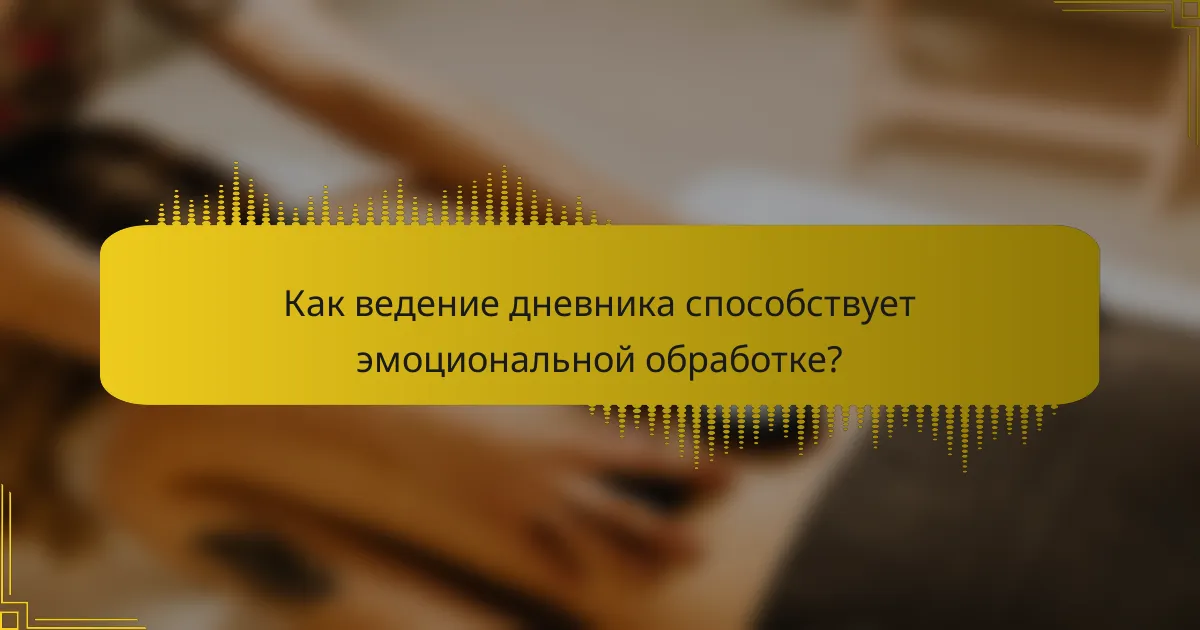 Как ведение дневника способствует эмоциональной обработке?
