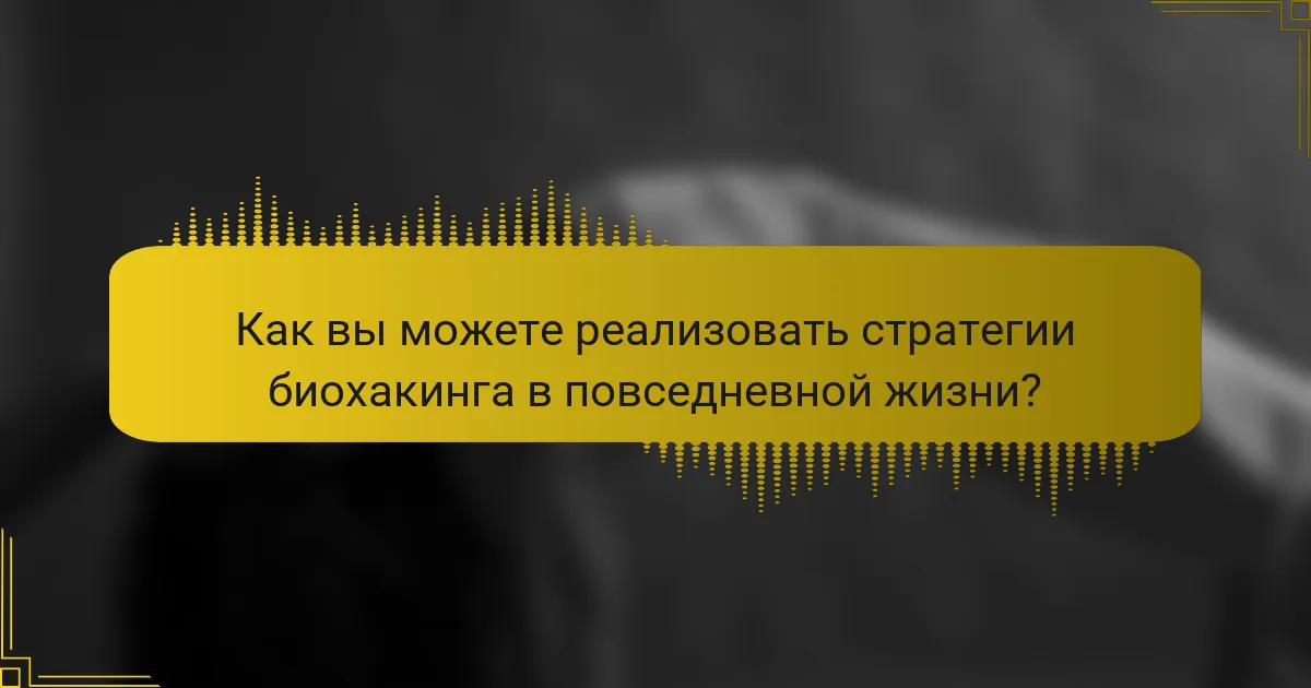 Как вы можете реализовать стратегии биохакинга в повседневной жизни?