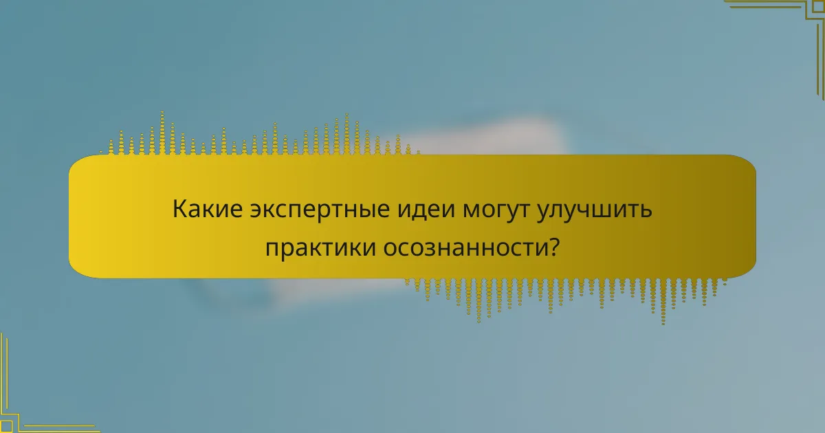 Какие экспертные идеи могут улучшить практики осознанности?