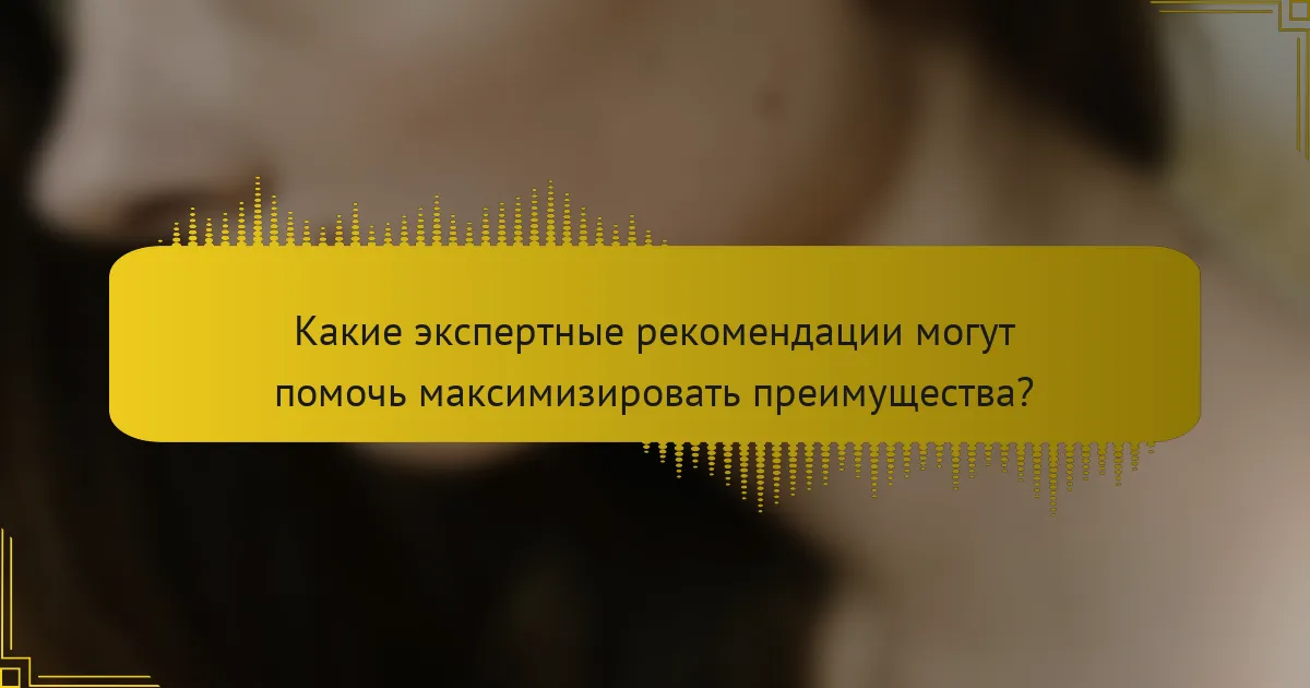 Какие экспертные рекомендации могут помочь максимизировать преимущества?