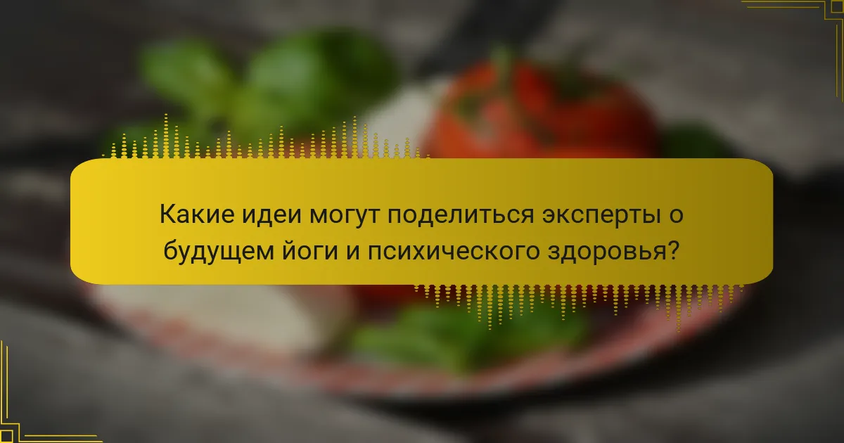 Какие идеи могут поделиться эксперты о будущем йоги и психического здоровья?