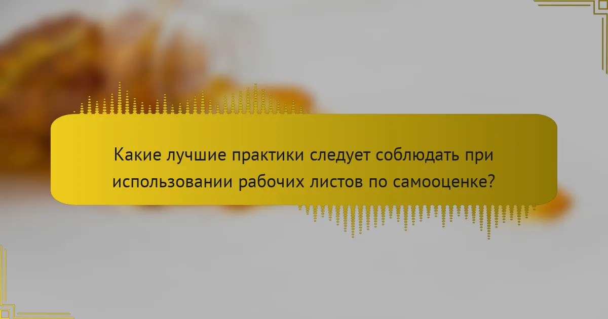 Какие лучшие практики следует соблюдать при использовании рабочих листов по самооценке?