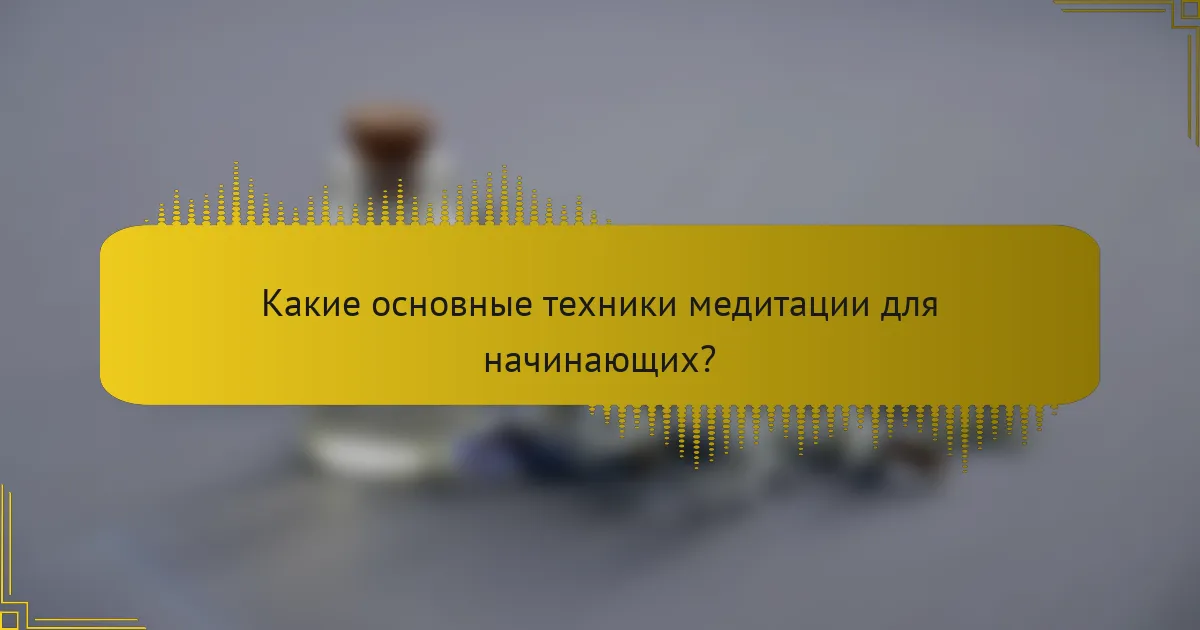 Какие основные техники медитации для начинающих?
