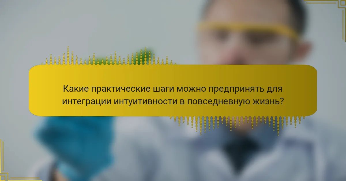 Какие практические шаги можно предпринять для интеграции интуитивности в повседневную жизнь?