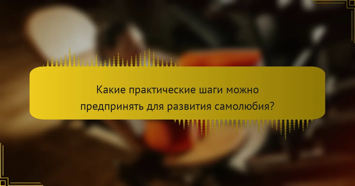 Какие практические шаги можно предпринять для развития самолюбия?