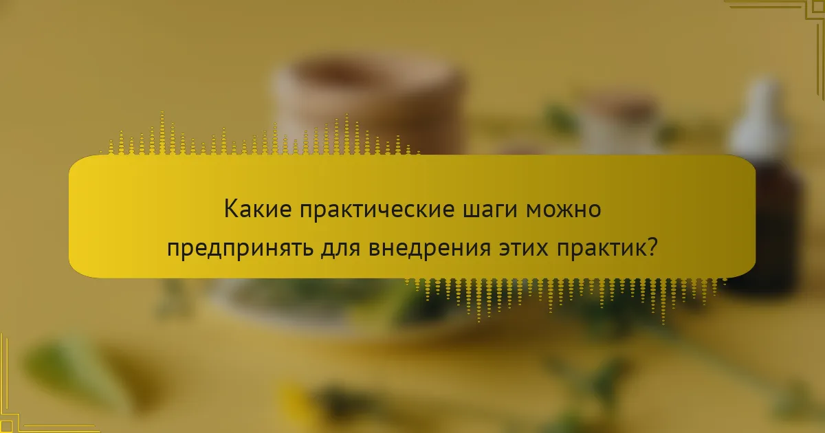 Какие практические шаги можно предпринять для внедрения этих практик?