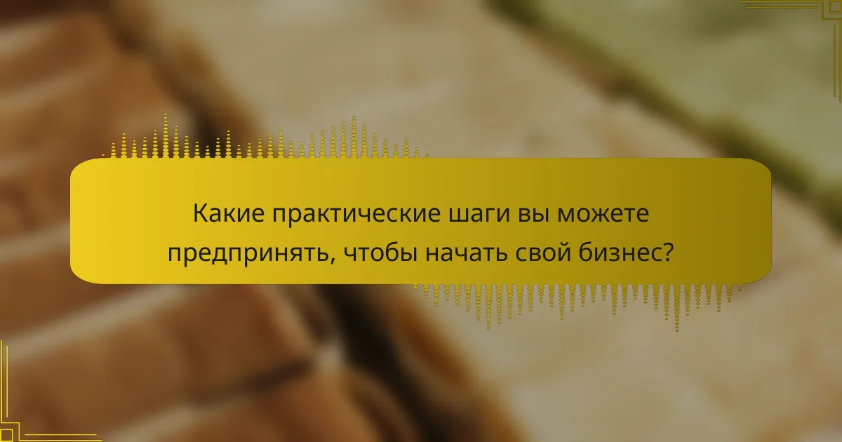 Какие практические шаги вы можете предпринять, чтобы начать свой бизнес?