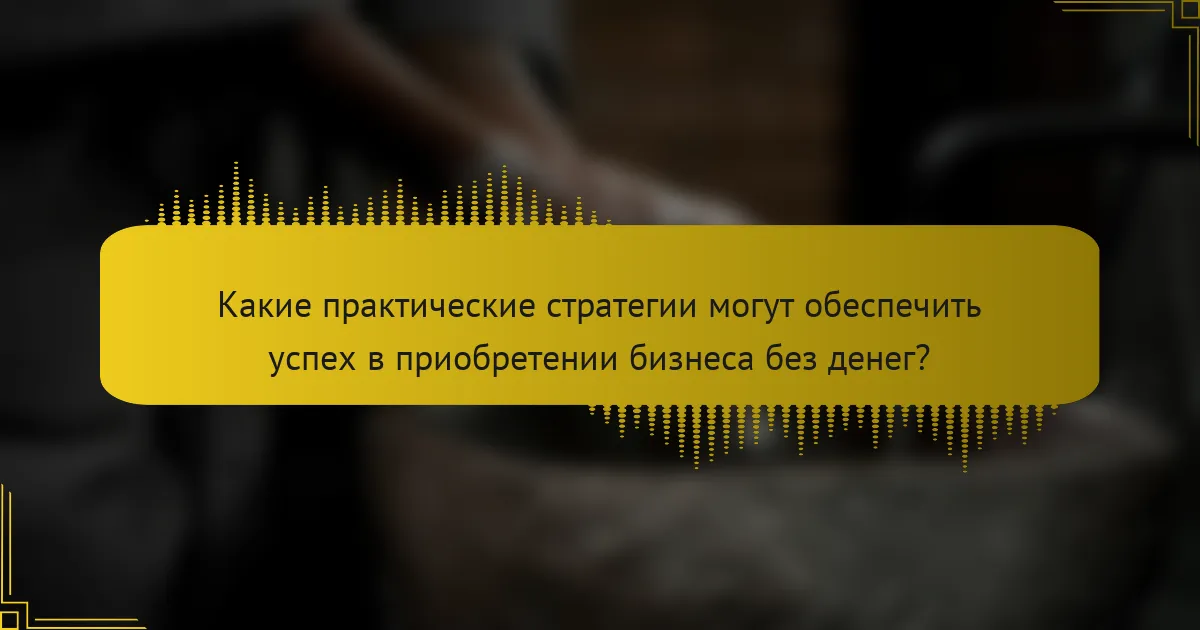 Какие практические стратегии могут обеспечить успех в приобретении бизнеса без денег?