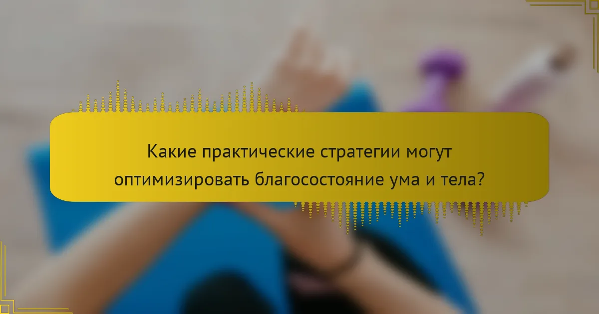 Какие практические стратегии могут оптимизировать благосостояние ума и тела?