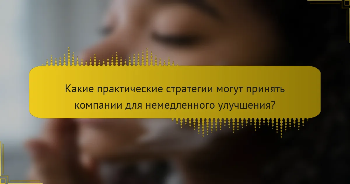 Какие практические стратегии могут принять компании для немедленного улучшения?