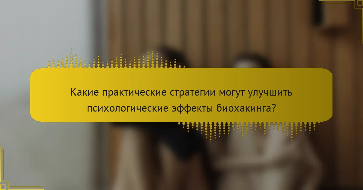 Какие практические стратегии могут улучшить психологические эффекты биохакинга?