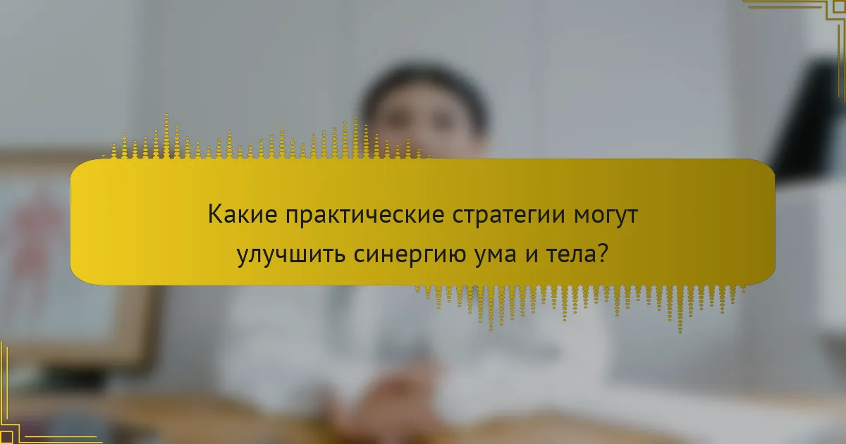 Какие практические стратегии могут улучшить синергию ума и тела?
