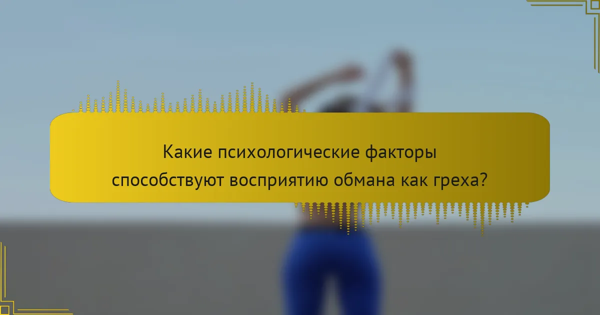 Какие психологические факторы способствуют восприятию обмана как греха?