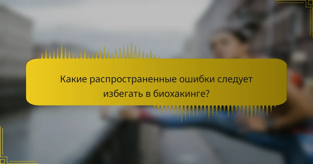 Какие распространенные ошибки следует избегать в биохакинге?