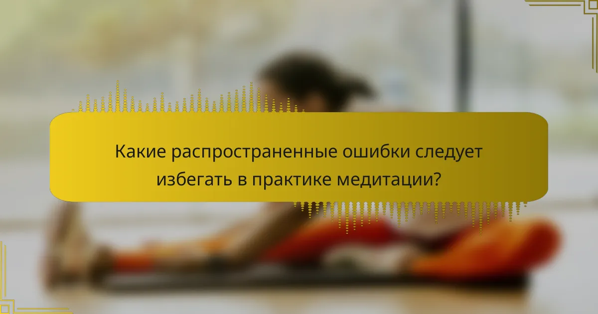 Какие распространенные ошибки следует избегать в практике медитации?