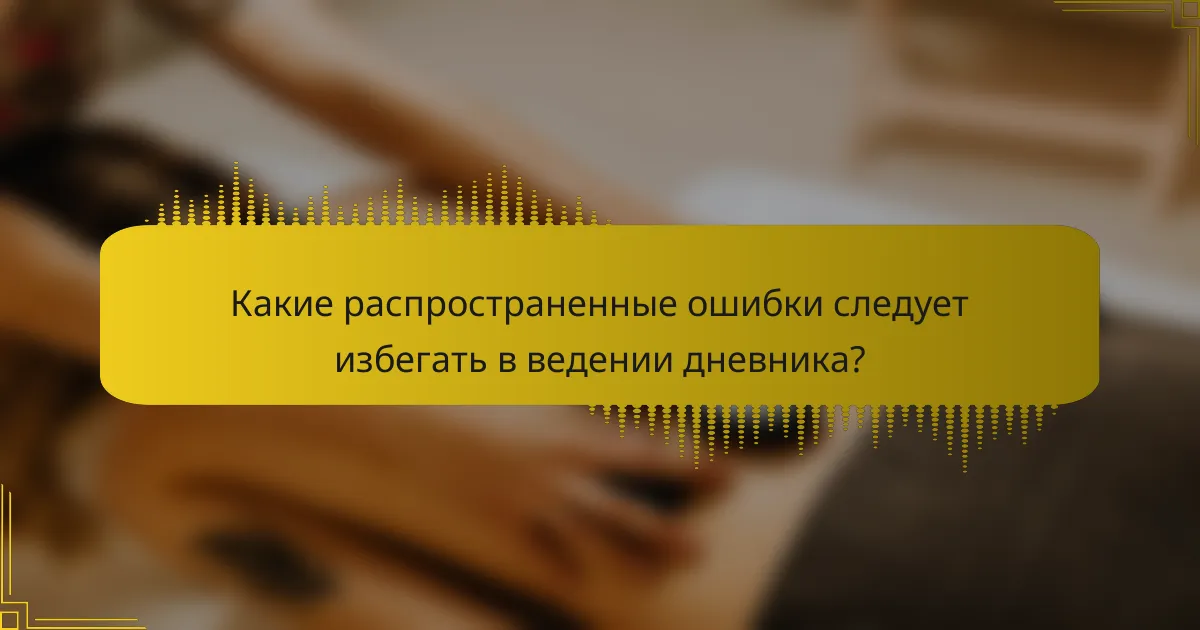 Какие распространенные ошибки следует избегать в ведении дневника?