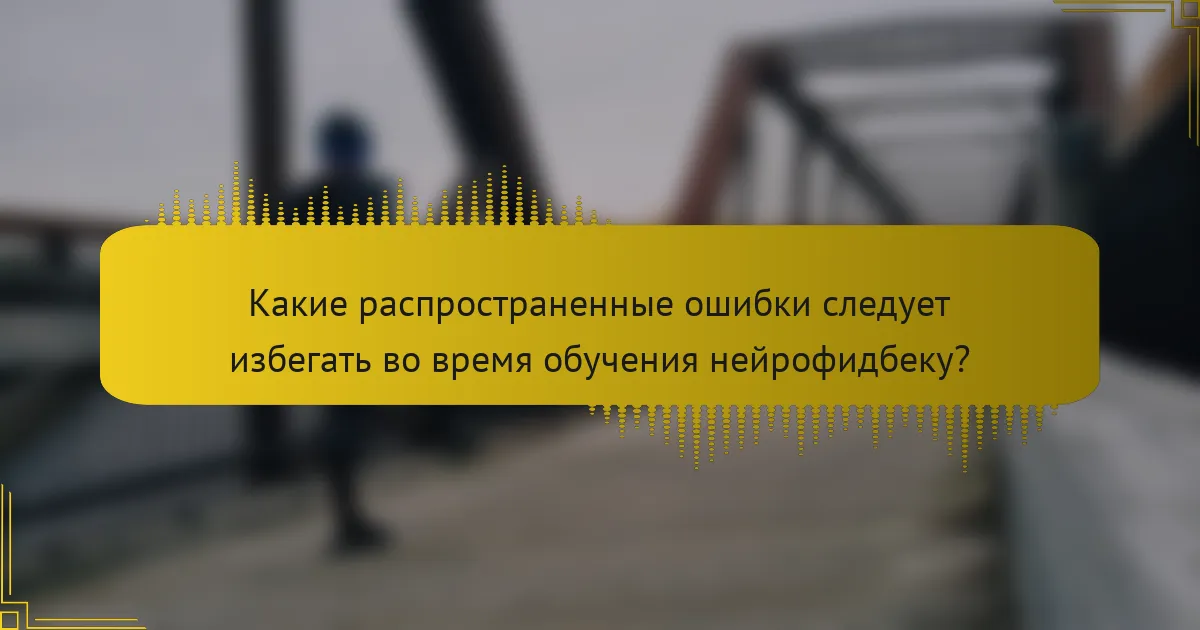 Какие распространенные ошибки следует избегать во время обучения нейрофидбеку?