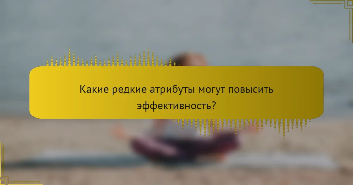 Какие редкие атрибуты могут повысить эффективность?