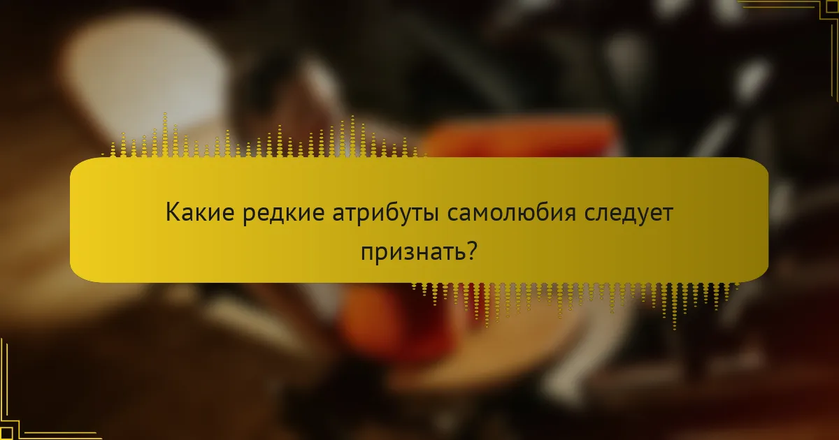 Какие редкие атрибуты самолюбия следует признать?