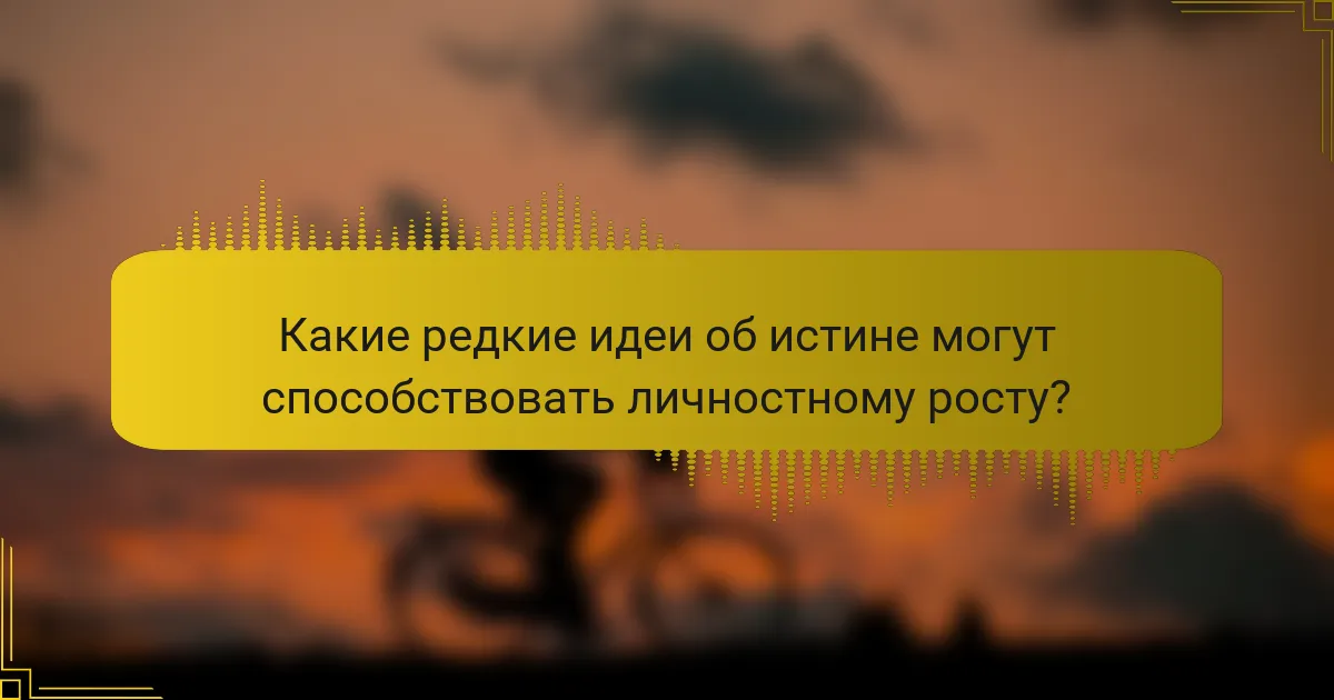Какие редкие идеи об истине могут способствовать личностному росту?
