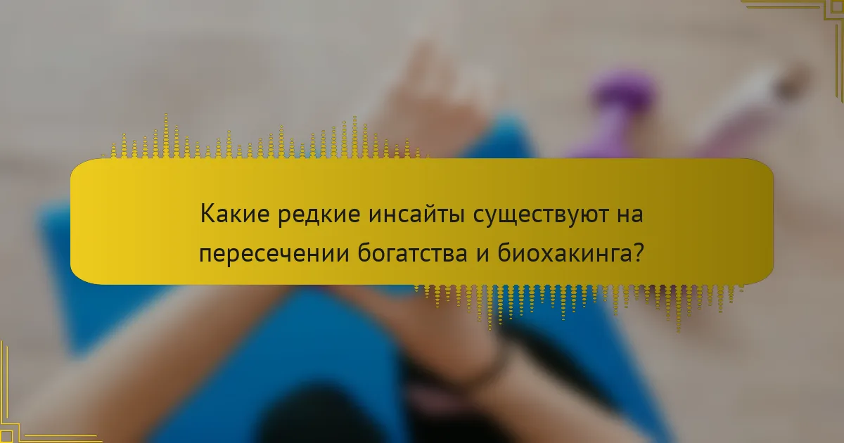 Какие редкие инсайты существуют на пересечении богатства и биохакинга?