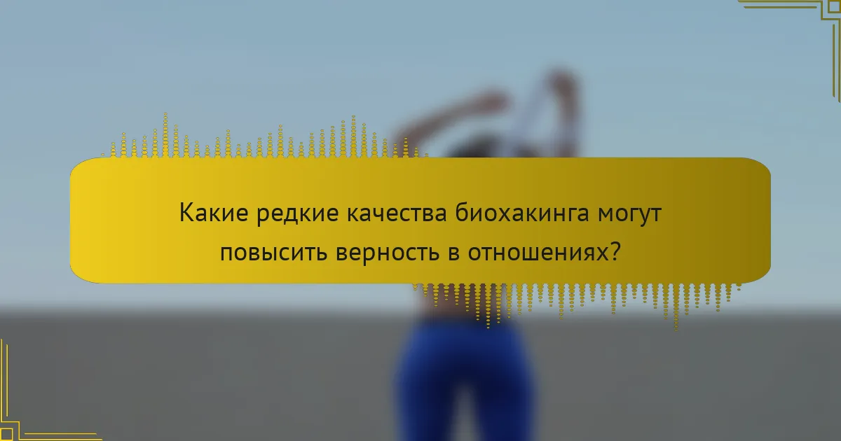 Какие редкие качества биохакинга могут повысить верность в отношениях?