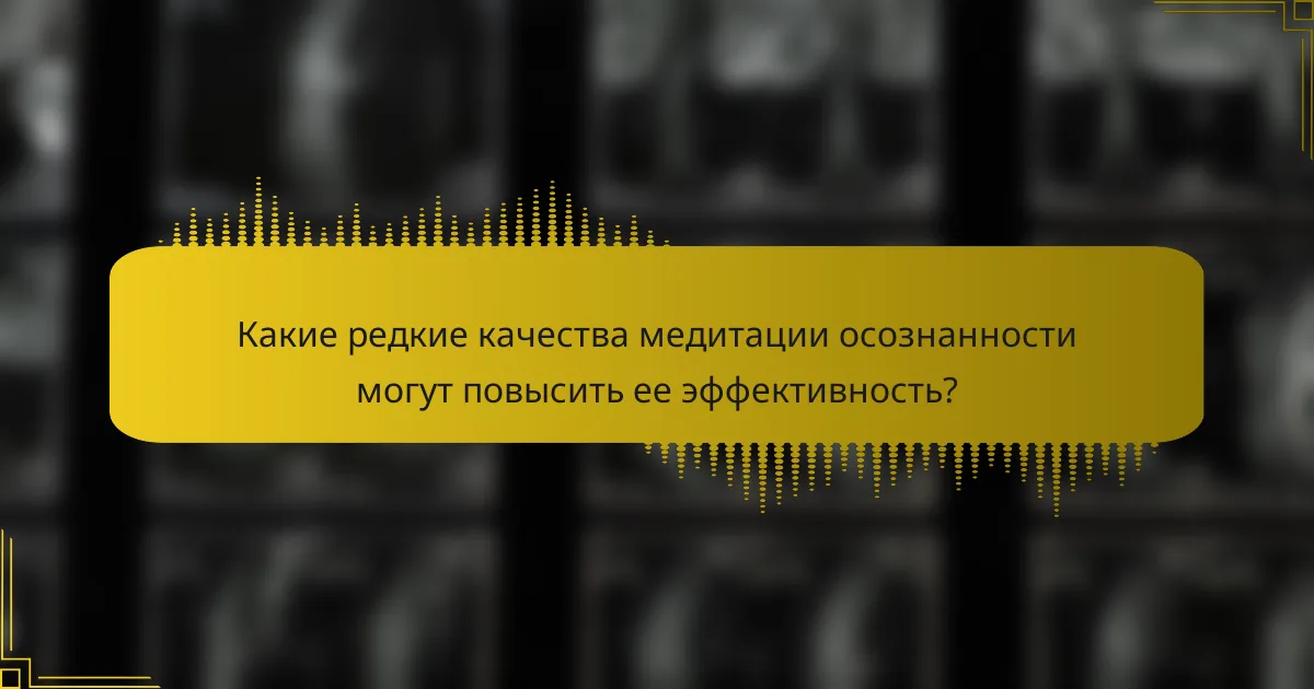Какие редкие качества медитации осознанности могут повысить ее эффективность?